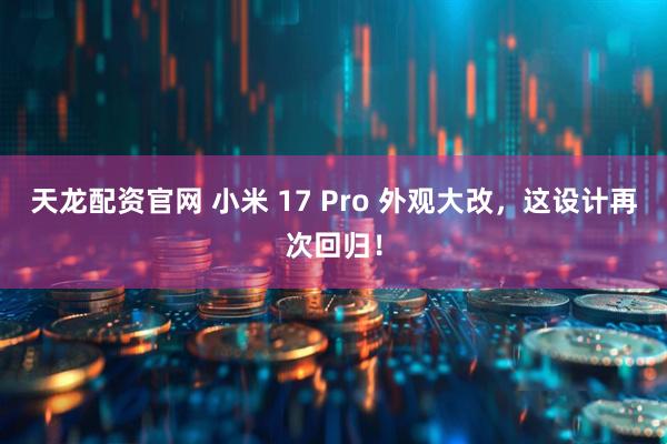 天龙配资官网 小米 17 Pro 外观大改，这设计再次回归！