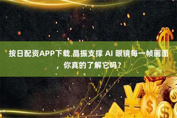 按日配资APP下载 晶振支撑 AI 眼镜每一帧画面，你真的了解它吗？