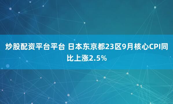 炒股配资平台平台 日本东京都23区9月核心CPI同比上涨2.5%