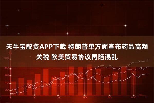 天牛宝配资APP下载 特朗普单方面宣布药品高额关税 欧美贸易协议再陷混乱