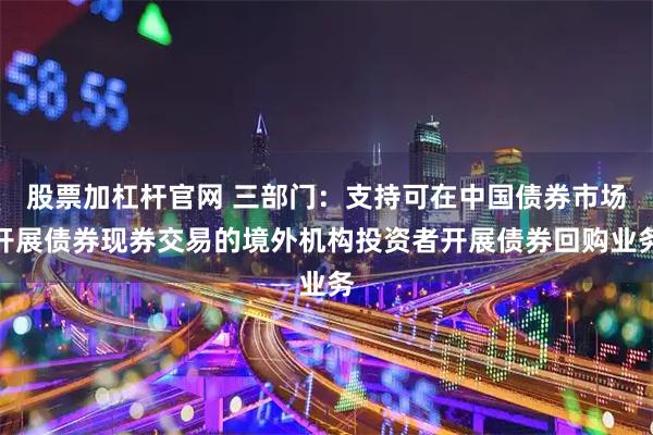 股票加杠杆官网 三部门：支持可在中国债券市场开展债券现券交易的境外机构投资者开展债券回购业务