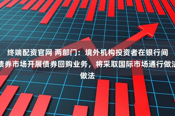 终端配资官网 两部门：境外机构投资者在银行间债券市场开展债券回购业务，将采取国际市场通行做法