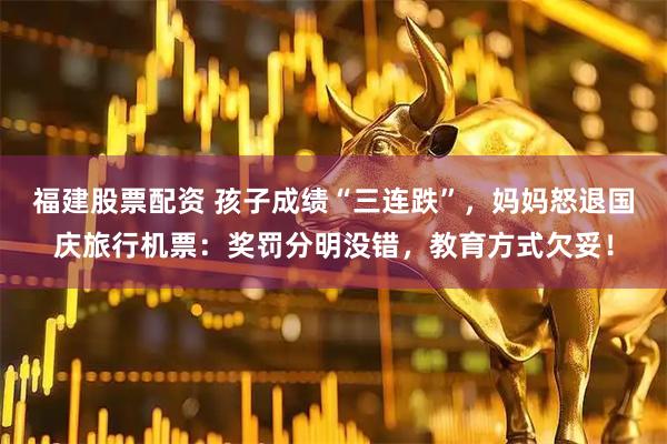 福建股票配资 孩子成绩“三连跌”，妈妈怒退国庆旅行机票：奖罚分明没错，教育方式欠妥！