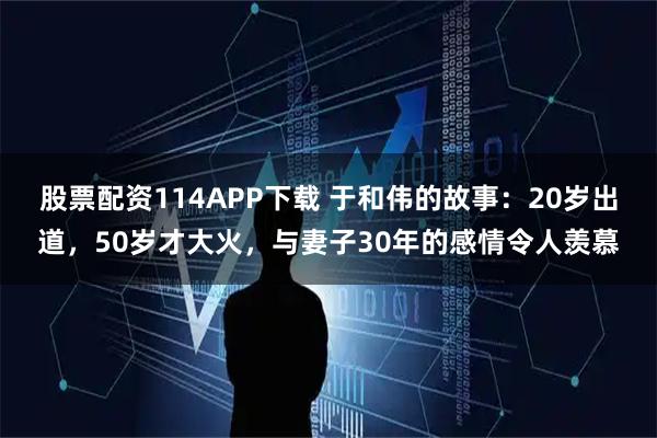 股票配资114APP下载 于和伟的故事：20岁出道，50岁才大火，与妻子30年的感情令人羡慕