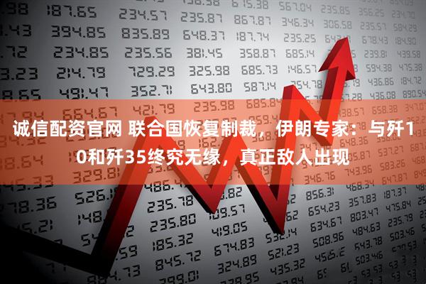 诚信配资官网 联合国恢复制裁，伊朗专家：与歼10和歼35终究无缘，真正敌人出现