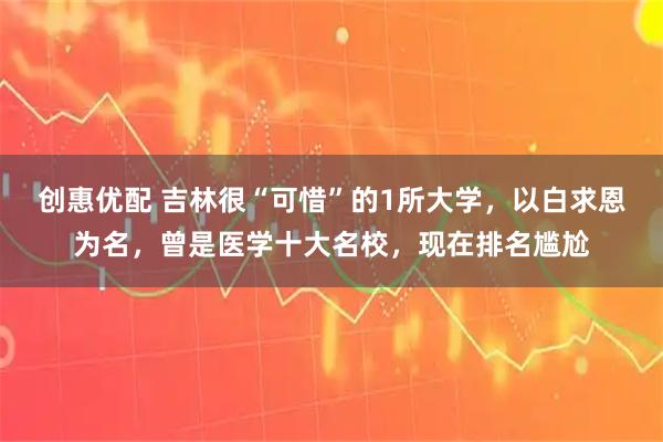 创惠优配 吉林很“可惜”的1所大学，以白求恩为名，曾是医学十大名校，现在排名尴尬